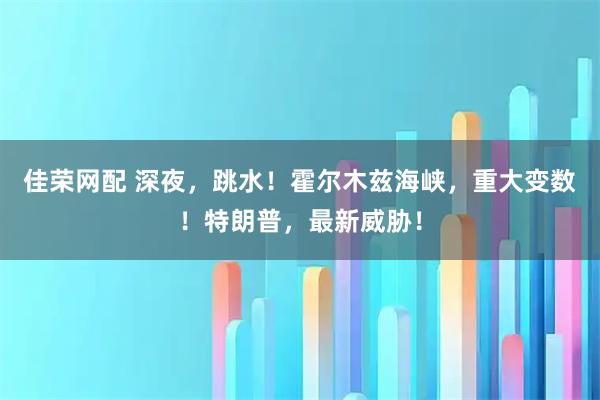 佳荣网配 深夜，跳水！霍尔木兹海峡，重大变数！特朗普，最新威胁！