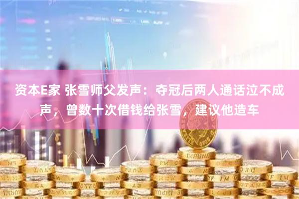 资本E家 张雪师父发声：夺冠后两人通话泣不成声，曾数十次借钱给张雪，建议他造车