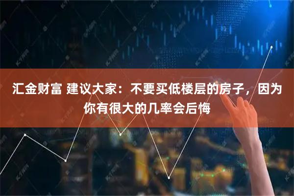 汇金财富 建议大家：不要买低楼层的房子，因为你有很大的几率会后悔