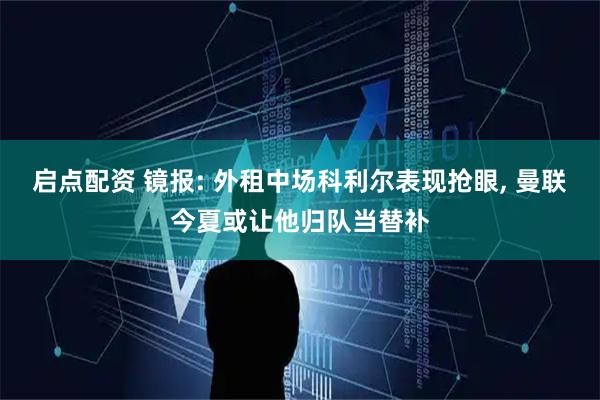 启点配资 镜报: 外租中场科利尔表现抢眼, 曼联今夏或让他归队当替补