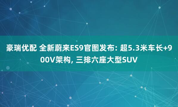 豪瑞优配 全新蔚来ES9官图发布: 超5.3米车长+900V架构, 三排六座大型SUV