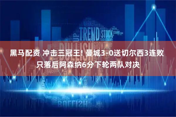 黑马配资 冲击三冠王! 曼城3-0送切尔西3连败 只落后阿森纳6分下轮两队对决