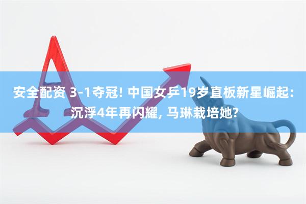 安全配资 3-1夺冠! 中国女乒19岁直板新星崛起: 沉浮4年再闪耀, 马琳栽培她?